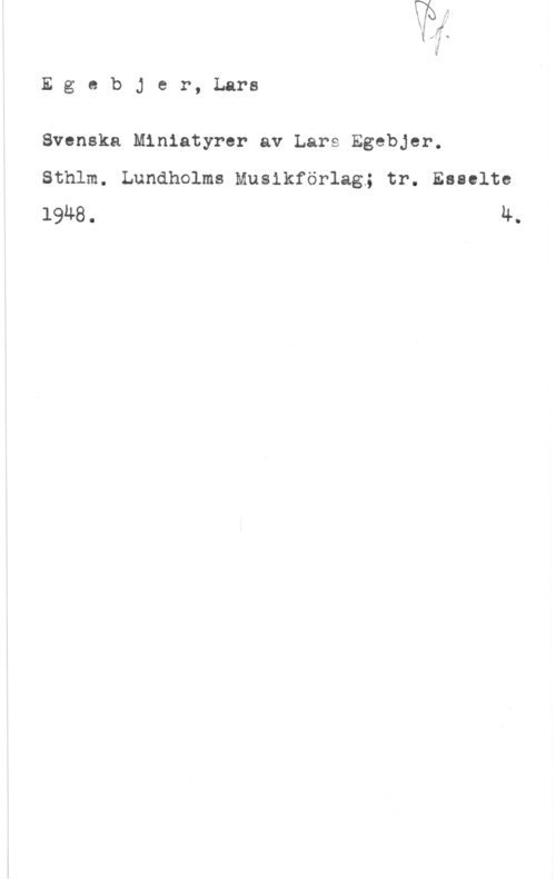 Egebjer, Lars Egebjer, Lars

Svenska Miniatyrer av Lars Egebjer.

Sthlm. Lundholms Musikförlag; tr. Esselte
l9u8. 4.