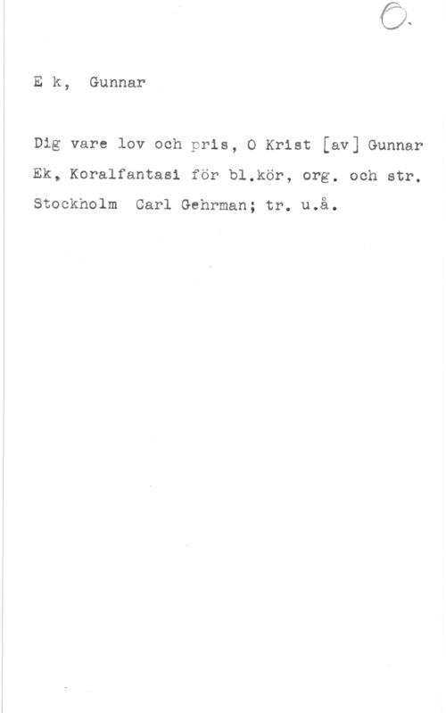 Ek, Gunnar Ek, Gunnar

Dig vare lov och pris, O Krist [av] Gunnar
Ek, Koralfantasl för bl.kör, org. och str.

Stockholm Carl Gehrman; tr. u.å.