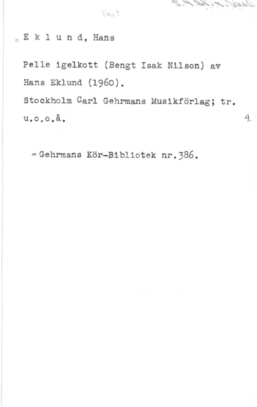Eklund, Hans GEklund, Hans

Pelle igelkott (Bengt Isak Nilson) av
Hans Eklund (1960).

Stockholm Carl Gehrmans Musikförlag; tr.

u.o.o.å.

==Gehrmans Kör-Bibliotek nr.386.