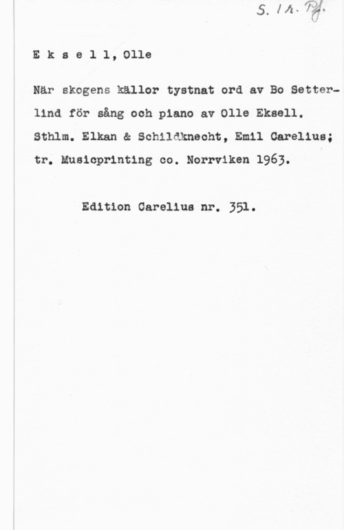 Eksell, Olle Eksell, Olle

När skogens källor tystnat ord av Bo Setterlind för sång ooh piano av Olle Eksell.
sthlm. Elkan & sehnakneoht, Emil car-elina;
tr. Musioprinting co. Norrviken 1963.

4 Edition Carolins nr. 351.