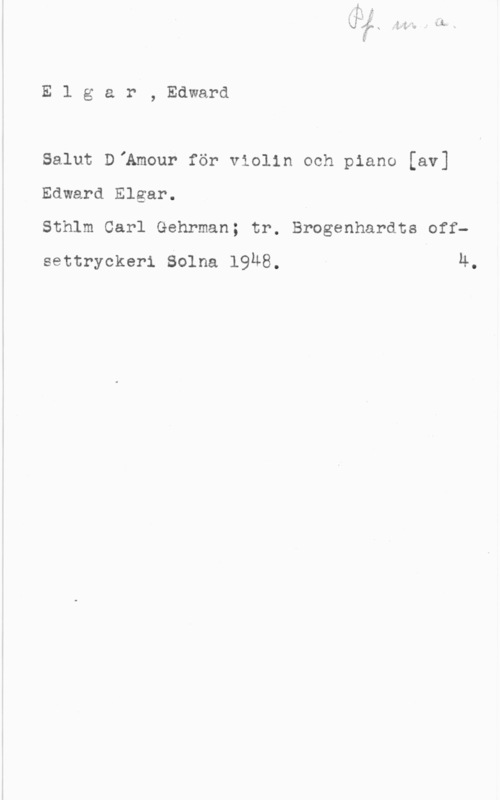 Elgar, Edward N

E l g a r , Edward

Salut DIAmour för violin och piano [av]
Edward Elgar.

Sthlm Carl Gehrman; tr. Broganhardts offsettryckeri Solna 19u8. 4.