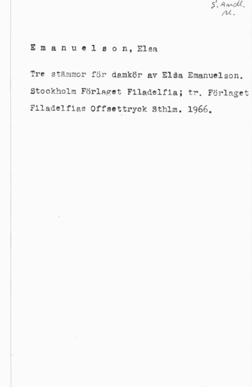 Emanuelson, Elsa Emanuelaon, Elsa

Tre stämmor för damkör av Eläa Emanuelson.
Stockholm Förlaget Filadelfia; tr. Förlaget
Filaaelfias offaottryck sthlm. 1966.