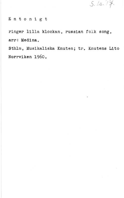 Medina Entonigt

ringer lilla klockan, russian folk song,
arr: Medina.

Sthlm, Musikaliska Knuten; tr. Knutena Lito
Norrviken 1960.