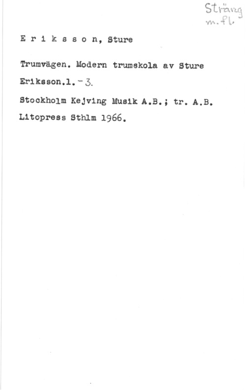 Eriksson, Sture Eriksson,8ture

Trumvägen. Modern trumskola av Sture

Eriksson.l. - 5.

Stockholm Kejving Musik A.B.; tr. A.B.
Litopress Sthlm 1966.