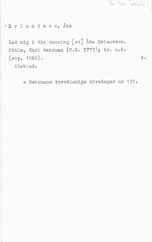 Erlandson, Åke bE r l a n d s o n, Åke

Led mig i din sanning [av] Åke Erlandson.
sthlm, carl Gehrman (c.c. 5773); tr. u.å.
(cop. 1969).

Körblad.

= Gehrmans trestämmiga körsånger nr 131.