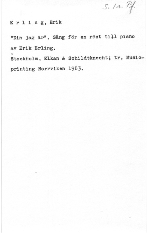 Erling, Erik Erling, Erik

"Din Jag är". Sång för en röst till piano

av Erik Erling.
Stockholm, Elkan & Schlldtknecht; tr. Music
printing Norrviken 1963.