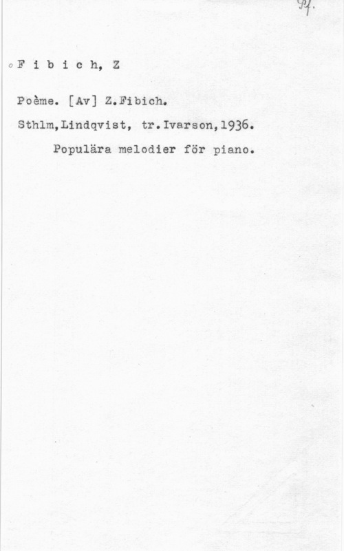 Fibich, Zdenko aF i b i c h, Z

Poéme. [Av] Z.Fibich.
l Sthlm,Lindqvist, tr.Ivarson,1936.

Populära melodier för piano.