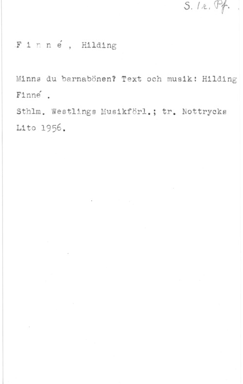 Finné, Hilding F1 nné , Hilding

Minns du barnabönen? Text ooh musik: Hilding
Finné ,

Sthlm. Westlings Musikförl.; tr. Nottrycks
Lite 1956.