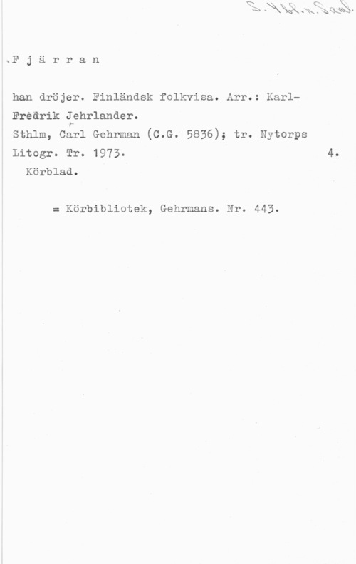 Jehrlander, Karl-Fredrik sF j ä r r a n
han dröjer. Finländsk folkvisa. Arr.: KarlErédrik Jehrlander.
sthlm, cåil Gehrman (c.G. 5836); tr. Nytorps
Litogr. Tr. 1973.

Körblad.

= Körbibliotek, Gehrmans. Nr. 445.