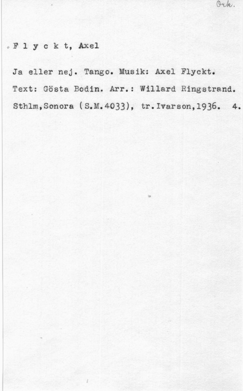 Flyckt, Axel Fiyckuixel

Ja eller nej. Tango. Musik: Axel Flyckt.
Text: Gösta Bodin. Arr.: Willard Ringstrand.

Sthlm,Sonora (S.M.4033), tr.Ivarson,1936. 4.