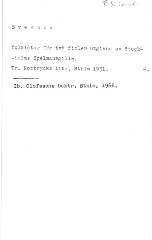 Svenska folklåtar för två fioler Svenska

folklåtar för två fioler utgivna av Stock-holms Spelmansgille.
Tr. Nottrycks lite. sthlm 1951. H.

Ib. Olofssons boktr. Sthlm. 1966.