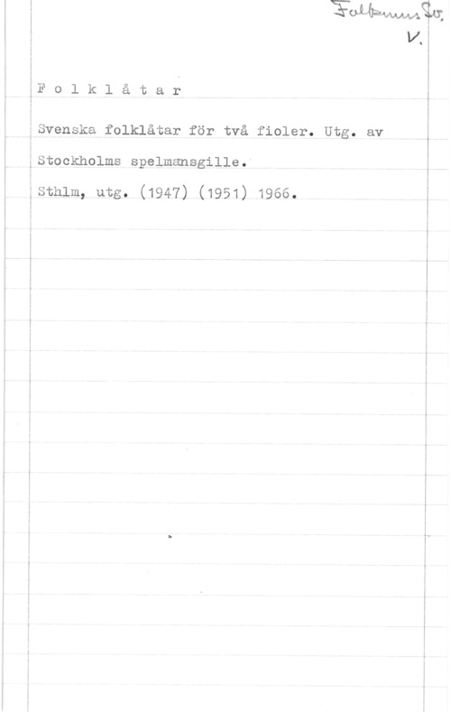 Svenska folklåtar för två fioler msn-...".,...n-W- -..... v. .- ..

-U ...-(.-..w

F o l k l å t a r

Svenska folklåtar för två fioler. Utg. av
Stockholms spelmansgille.I

sthlm, utg. (1947) (1951) 1966.

 

. ...r-....-. ......-

 

. - --w-m.---- ....-...- ......- .--

r.-..- ...Huv-... q. .-