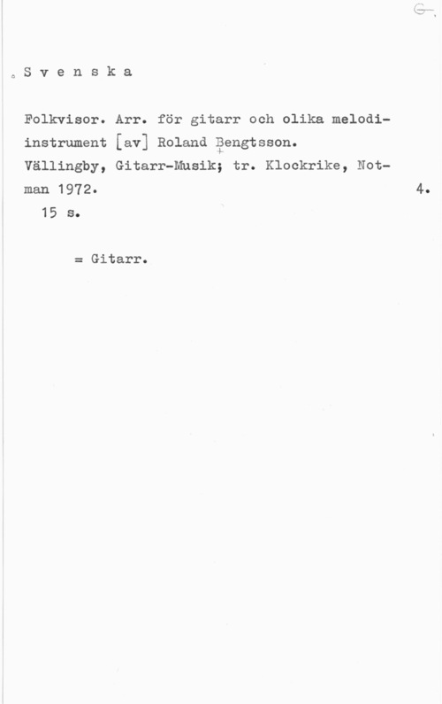 Bengtsson, Roland oSvenska

Folkvisor. Arr. för gitarr och olika melodiinstrument [av] Roland åengtsson.
Vällingby, Gitarr-Musik; tr. Klockrike, Notman 1972.

15 s.

= Gitarr.

4.