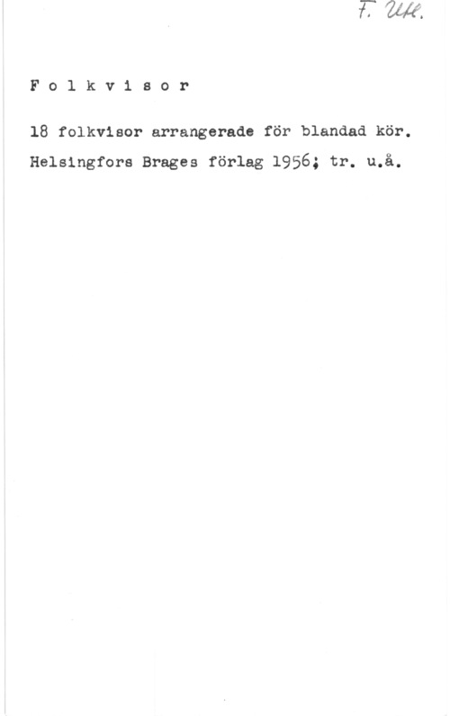 18 folkvisor Folkv1 sor

18 folkvisor arrangerade för blandad kör.

Helsingfors Brages förlag 1956; tr. u.å.