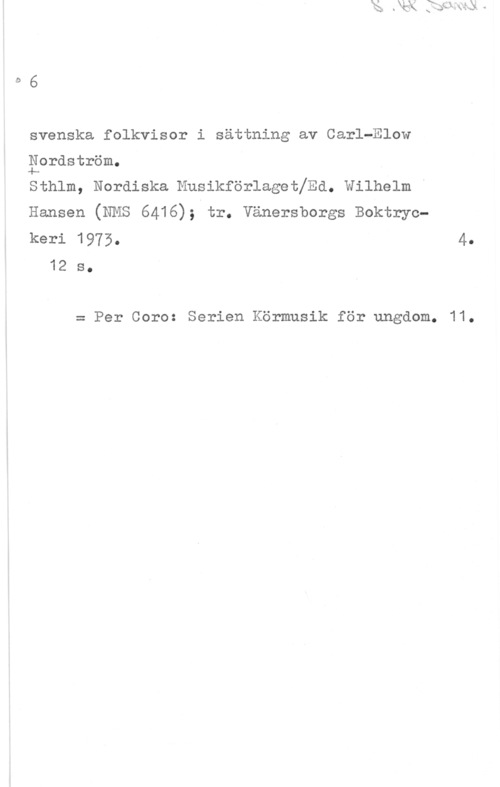 Nordström, Carl-Elow 06

svenska folkvisor i sättning av Carl-Elov

Eordström.
sthlm, Nordiska Musikförlagetjsa. wilhelm "

Hansen (NMS 6416); tr. Vänersborgs Boktryckeri 1975. 4.
12 s.

= Per Coro: Serien Körmusik för ungdom. 11.