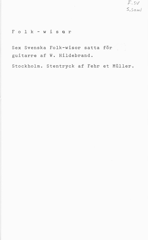 Hildebrand, W. 9,56Huf

F o l k - W i s u r

Sex Svenska Folk-wisor satta för

guitarre af W. Hildebrand.

Stockholm. Stentryck af Pehr et Mäller.