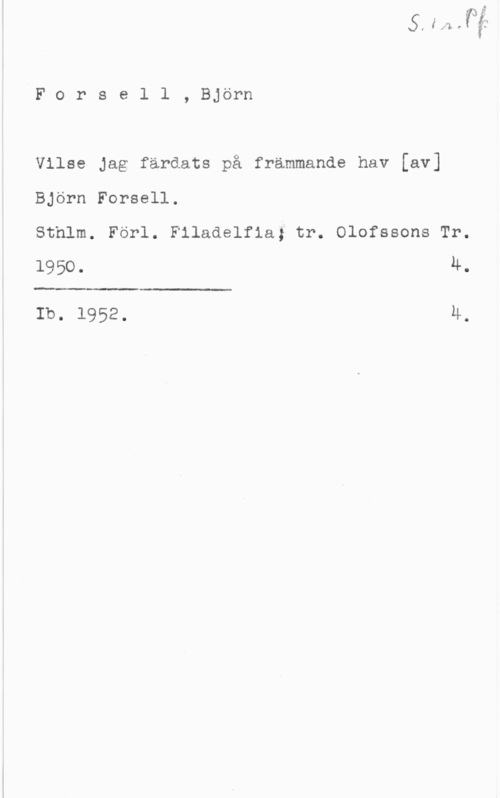 Forssell, Björn Forsell, Björn

Vilse Jag färdats på främmande hav [av]
Björn Forsell.

Sthlm. Förl. Filadelfia; tr. Olofssons Tr.
1950. 4.

 

Ib. 1952. M.
