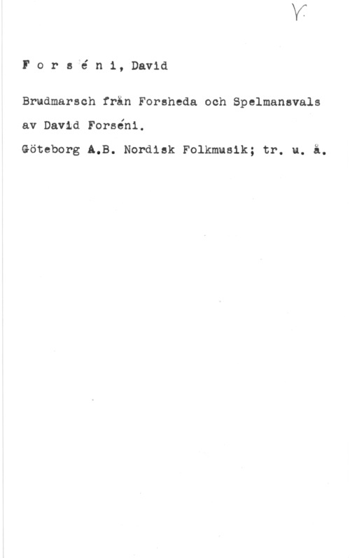 Forséni, David Pors"é n1, David

Brudmarsch från Forsheda och Spelmansvals
av David Forséni.

Göteborg A,B. Nordisk Folkmusik; tr. u. å.