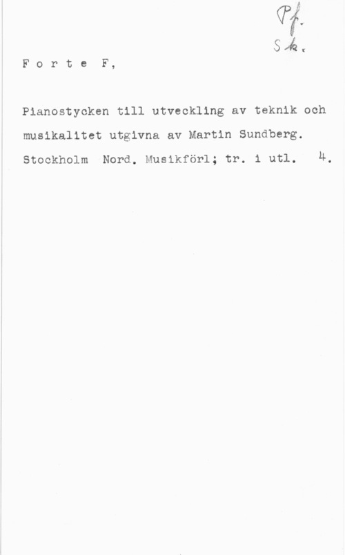 Sundberg, Martin Sin

F o r t e F,

Pianostycken till utveckling av teknik och
musikalitet utgivna av Martin Sundberg.

stockholm Nora. Musikförl; tr. 1 utl. 4.