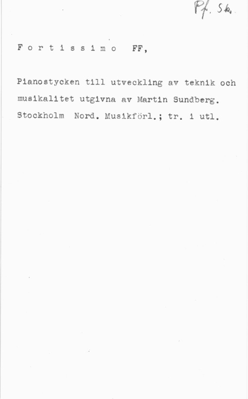 Sundberg, Martin FortissimoFF,

Pianostycken till utveckling av teknik och
musikalitet utgivna av Martin Sundberg.
Stockholm Nord. Musikförl.; tr. i utl.