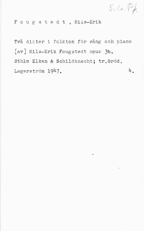 Fougstedt, Nils Erik Fougstedt, Nils-Erik

Två dikter i folkton för sång och piano
[av] Nils-Erik Fougstedt opus Bb.

sthlm Elkan a echiiaknecht; tr.sröa.
Lagerström 19n7. . u.