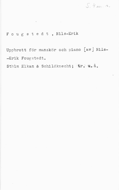 Fougstedt, Nils Erik Fougstedt, Nils-Erik

Uppbrott för manskör och piano [av] Nils
-Erik Fougstedt.

Sthlm Elkan & Schildknecht; Ålir." u. å.