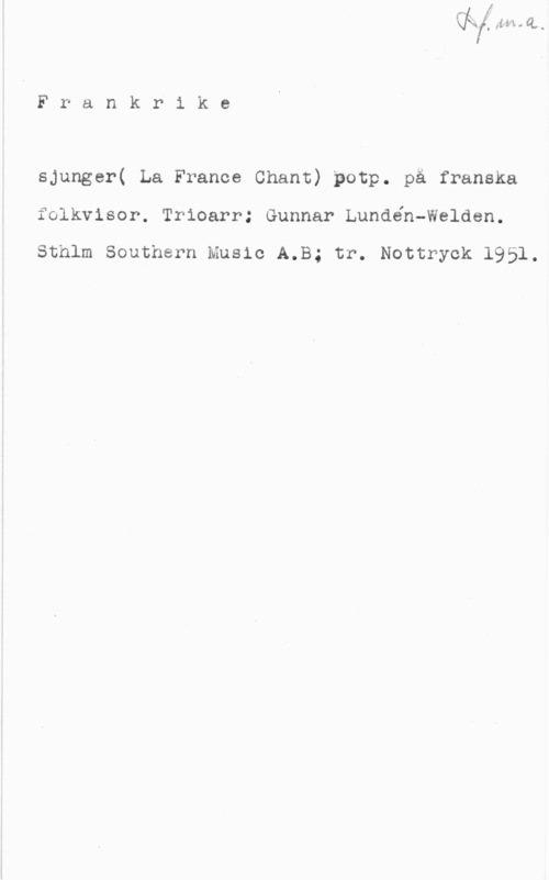 Frankrike sjunger IM

F r a n k r i k e

sjunger( La France Chant) potp. på franska
folkvisor. Trioarr: Gunnar Lundén-Welden.

Sthlm Southern Music A.B; tr. Nottryok 1951.