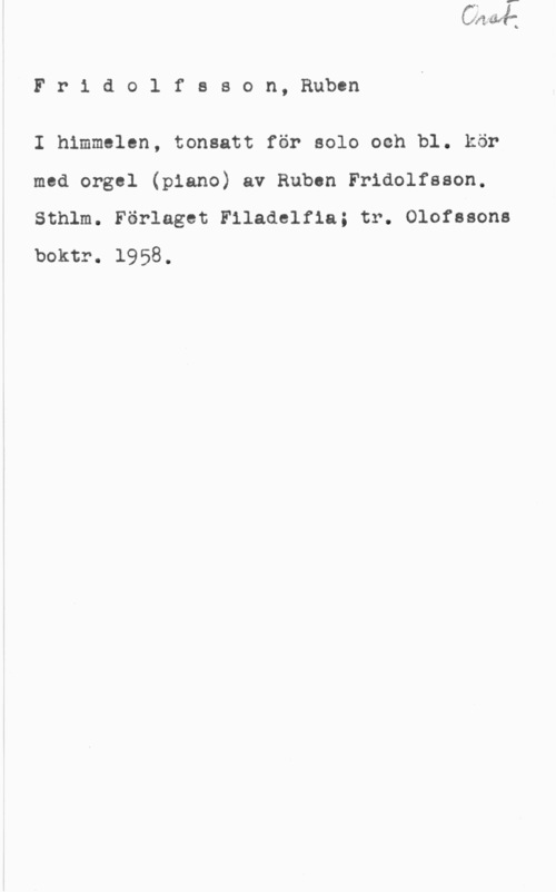 Fridolfson, Ruben Fr1 dolfeson, Ruben

I himmelen, tonsatt för solo och bl. kör
med orgel (piano) av Ruben Fridolfsson.
Sthlm. Förlaget Filadelfla; tr. Olofssons
boktr. 1958.