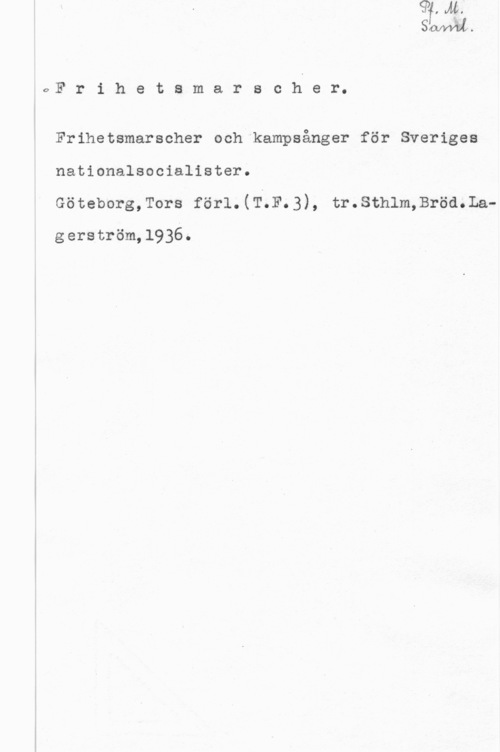 Frihetsmarscher VYW..

(vF r i h e t a m a r s c h e r.

Frihetsmarscher och kampsånger för Sveriges
nationalsocialister.
Göteborg,Tors för1.(T;F.3), tr.sth1m,Bröd.La
gerström,1936.