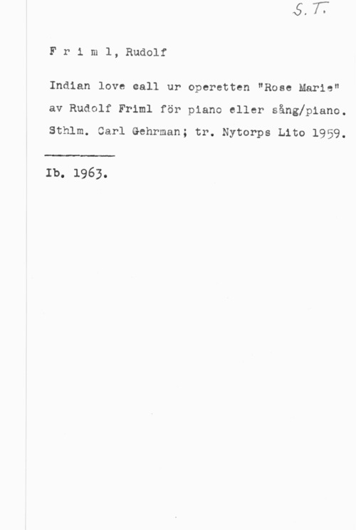 Friml, Rudolf Friml, Rudolf

Indian love call ur operetten "Rose Marie"
av Rudolf Friml för piano eller sångfpiano.
Sthlm. Carl Gehrman; tr. Nytorps Lito 1959.

 

Ib. 1963.