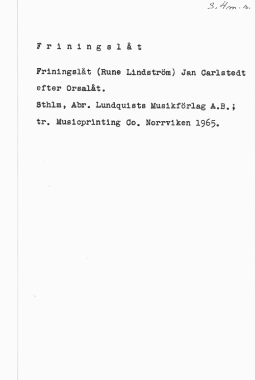 Friningslåt Friningalåt

Friningalåt (Rune Lindström) Jan caristeat
efter Orealåt.

Sthlm, Abr. Landquists Mueikförlag!A.B.;
tr. Husieprinting Go. Norrviken 1965.