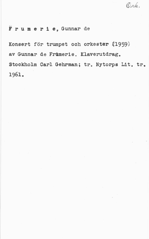 Frumerie, Per Gunnar Fredrik de Frumerie, Gunnarde

Konsert för trumpet och orkester (1959)

av Gunnar de Frumerie. Klaverutdrag.
Stockholm Carl Gehrman; tr. Nytorps Lit. tr.
1961. I
