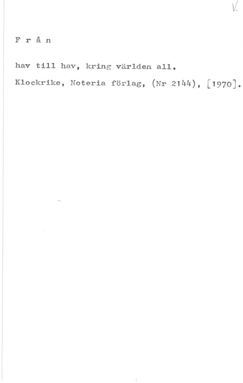Från hav till hav Från

hav till hav, kring världen all.

Klockrike, Noteria förlag, (Nr 21hh), [1970].