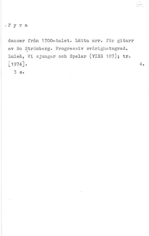 Strömberg, Bo Fyra

danser från 1700-talet. Lätta arr. för gitarr
av Bo Strömberg. Progressiv svårighetsgrad.
Luleå, Vi sjunger och Spelar (VISS 107); tr.
[1974].

3 s.

4.