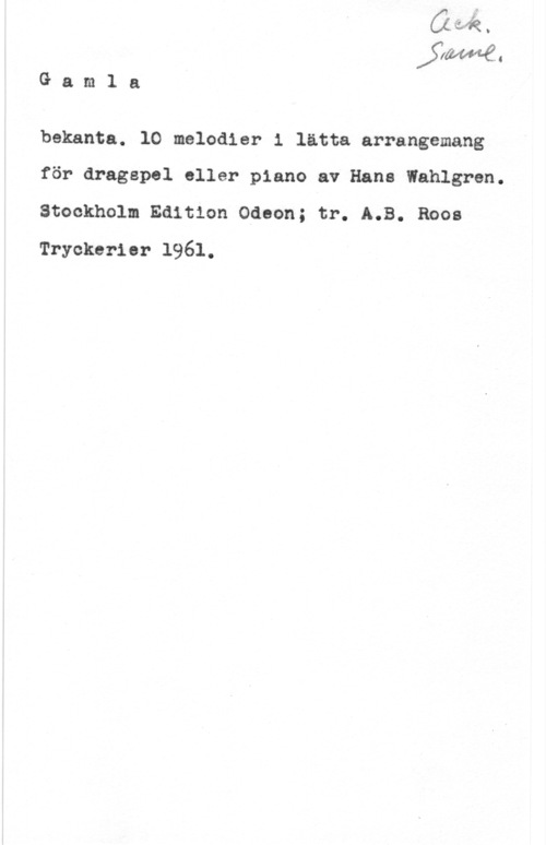 Wahlgren, Hans ij-é.
G a m l a
bekanta. 10 melodier i lätta arrangemang
för dragspel eller piano av Hans Wahlgren.

Stockholm Edition Odeon; tr. A.B. Roos
Tryckerier 1961.