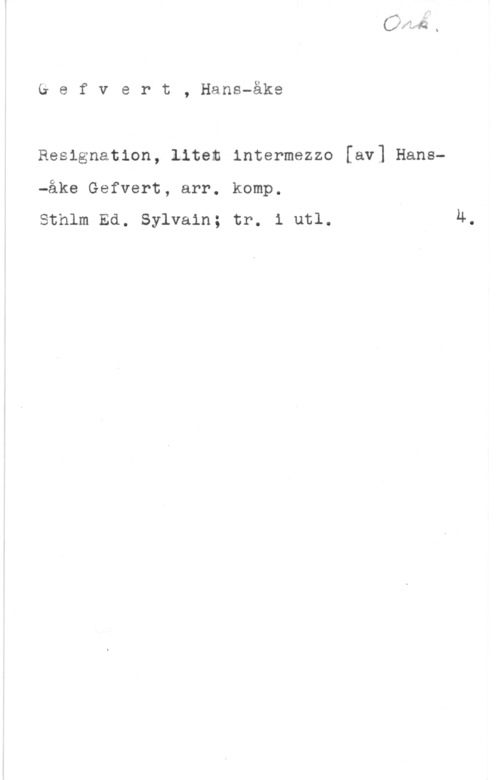 Gefvert, Hans-Åke uefvert, Hans-åke

Resignation, litet intermezzo
-åke Gefvert, arr. komp.

Sthlm Ed. Sylvain; tr. i utl.

[av] Hans-