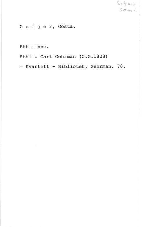 Geijer, Johan Gustaf "Gösta" Geijer, Gösta.

Ett minne.
Sthlm. Carl Gehrman (C.G.1828)

= Kvartett - Bibliotek, Gehrman.

f; (I I: G

78.