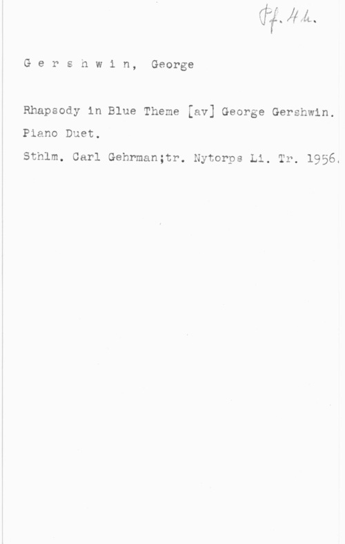 Gershwin, George Gershwin, George

Rhapsody in Blue Theme [av] George Gershwin.

Piano Duet.

Sthlm. Carl Gehrman;tr. Nytorpe Li. Tr. 1956.