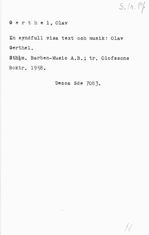 Gerthel, Olav Gerthel, Olav

En syndfull visa text och musik: Olav

Gerthel.

Sthlm. Barben-Mnsic A.B.; tr. Olofssons
Boktr. 1958.

Deeoa Sde 7083.