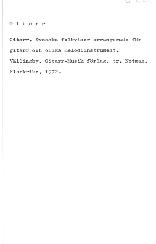 Gitarr. Svenska folkvisor arrangerade för gitarr Gitarr

Gitarr. Svenska folkvisor arrangerade för
gitarr och olika melodiinstrument.

Vällingby, Gitarr-Musik förlag, tr. Notman,

Klockrike, 1972.