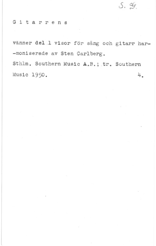 Gitarrens vänner Gitarrens

vanner del l visor för sång och gitarr har-moniserade av Sten Carlberg.

Sthlm. Southern Music A.B.;.tr. Southern

Music 1950. u-