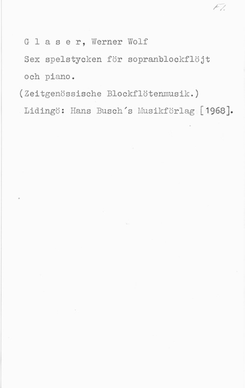 Glaser, Werner Wolf Glaser, WernerWolf

Sex spelstycken för sopranblockflöjt
och piano.

(Zeitgenössische Blookflötenmusik.)

Lidingö: Hans Buschls Musikförlag [1968].