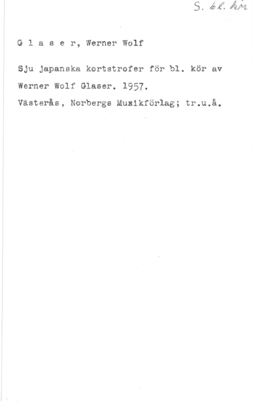 Glaser, Werner Wolf Glaser, WernerWolf

Sju Japanska kortstrofer för bl. kör av

Werner Wolf Glaser. 1957.

Västerås, Norbergs Musikförlag; tr.u.å.
