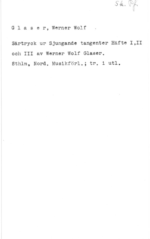 Glaser, Werner Wolf Glaser, WernerWolf

Särtryck ur Sjungande tangenter Häfte I,II
och III av Werner Wolf Glaser.

Sthlm, Nord. Musikförl.; tr. i utl.