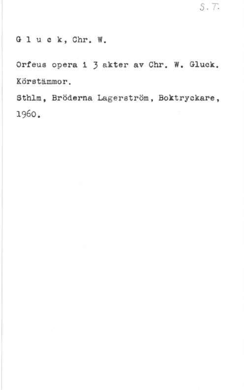 Gluck, Christoph Willibald Gluek, Chr. W.

Orfeus opera 1 3 akter av Chr. W. Gluck.

Köretämmor.

Sthlm, Bröderna Lagerström, Boktryckare,
1960.