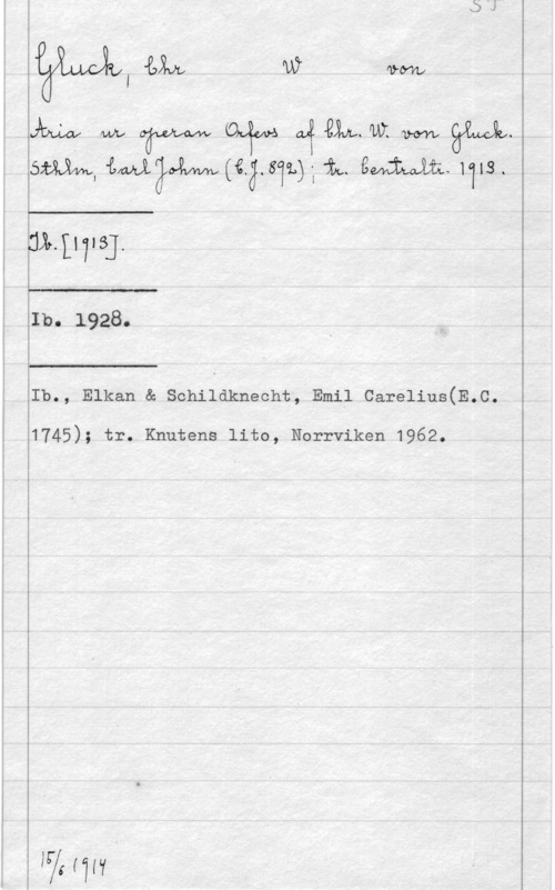 Gluck, Christoph Willibald WII "mvh W arm

quky- MA1 Trehonw (Äåowå nå QLLIWW vovv äxwakh
om, tw?M(6.3.81t)-Ita Em. 1113.

 

.112417131

Tl

Ib. 1928.

 

 

Ib., Elkan & Schildknecht, Emil Carelius(E.C.

1745); tr. Knutens lito, Norrviken 1962.