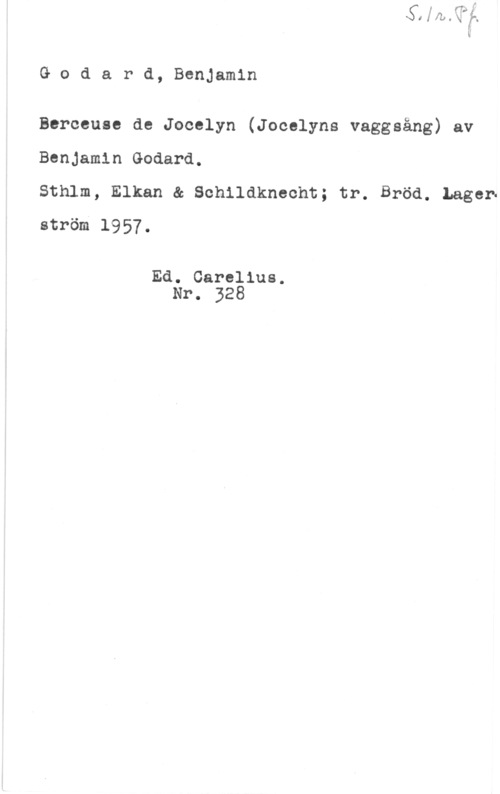 Godard, Benjamin Godard, Benjamin

Berceuse de Jocelyn (Jocelyns vaggeång) av
Benjamin Godard.

Sthlm, Elkan & Schildknecht; tr. Bröd. Lagen
ström 1957.

Ed. Carelius.
Nr. 328