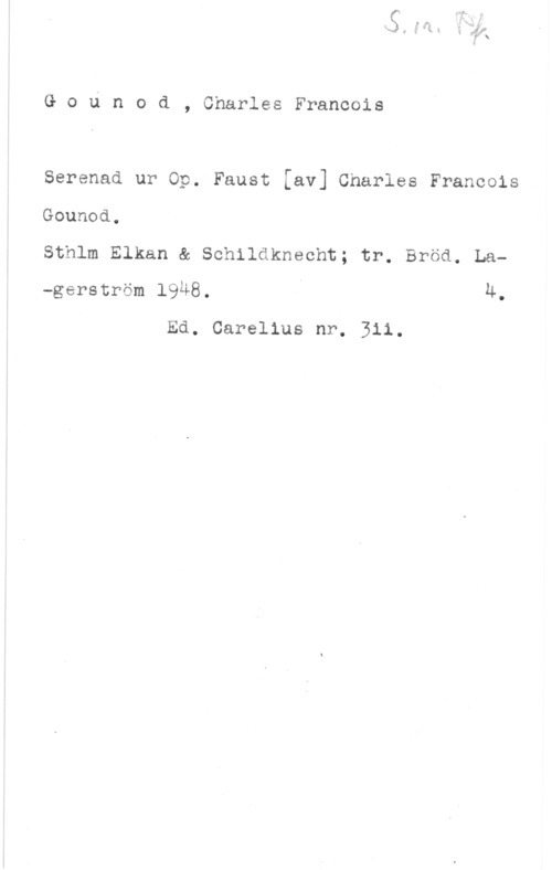 Gounod, Charles François Gounod, CharlesFrancois

Serenad ur Op. Faust [av] Charles Francois

Gounod,

Sthlm Elkan & Schildknecht; tr. Bröd. La
-gerström 1948. I 4.
Ed. Carelius nr. 311.