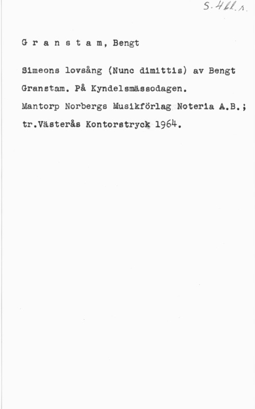 Granstam, Bengt Granstam, Bengt

Slmeons lovsång (Nunc dimittis) av Bengt
Granstam. På Kyndelsmässodagen.

Mantorp Norbergs Musikförlag Noteria A,B.;
tr.Västeråe Kontorstryck 196Ä.