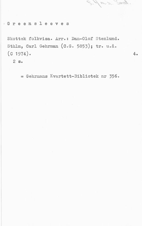 Stenlund, Dan-Olof L-G r e e n s l e e v e s

Skottsk folkvisa. Arr.: Dan-Olof Stenlund.
sthlm, carl Gehrman (c.G. 5853); tr. u.å.
(c 1974).

2 s.

= Gehrmans Kvartett-Bibliotek nr 356.

4.